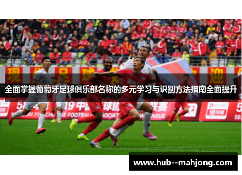 全面掌握葡萄牙足球俱乐部名称的多元学习与识别方法指南全面提升
