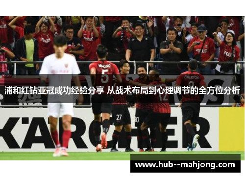 浦和红钻亚冠成功经验分享 从战术布局到心理调节的全方位分析