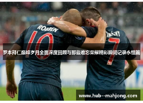 罗本拜仁巅峰岁月全面深度回顾与那些难忘荣耀精彩瞬间记录永恒篇