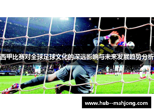 西甲比赛对全球足球文化的深远影响与未来发展趋势分析