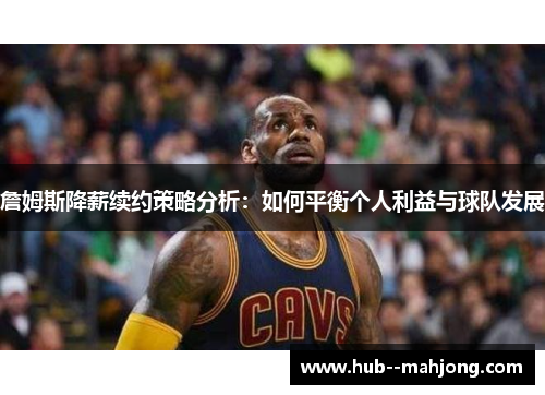 詹姆斯降薪续约策略分析：如何平衡个人利益与球队发展