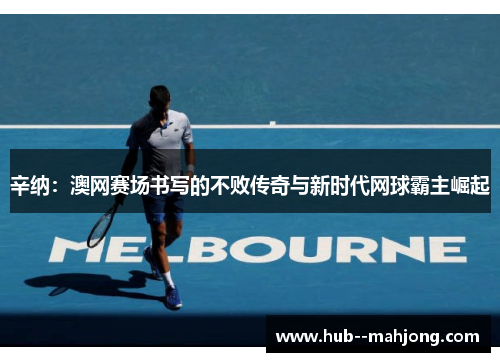 辛纳:澳网赛场书写的不败传奇与新时代网球霸主崛起 辛纳:澳网赛场书写的不败传奇与新时代网球霸主崛起