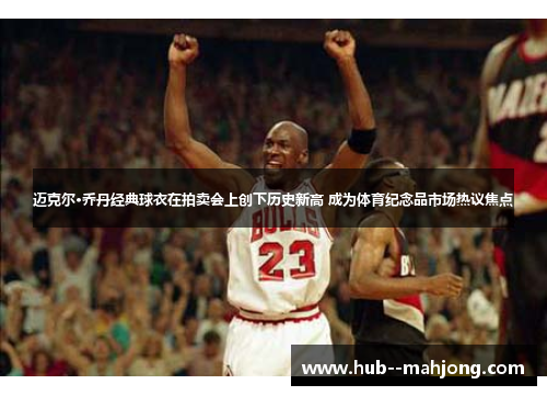 迈克尔·乔丹经典球衣在拍卖会上创下历史新高 成为体育纪念品市场热议焦点