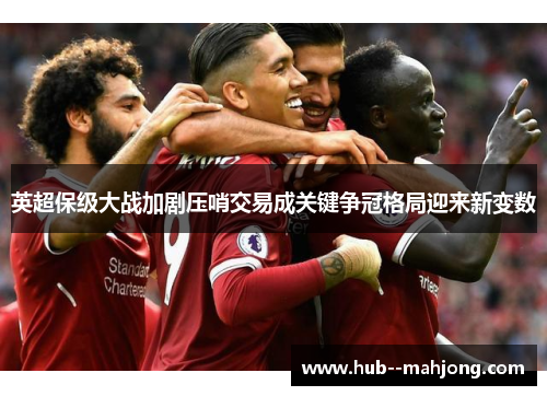 英超保级大战加剧压哨交易成关键争冠格局迎来新变数