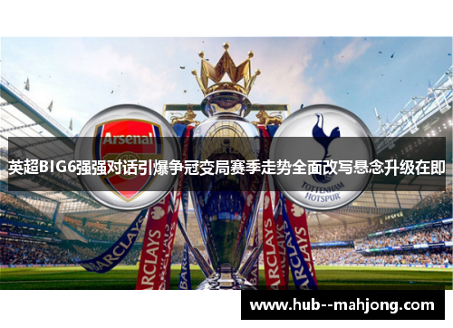 英超BIG6强强对话引爆争冠变局赛季走势全面改写悬念升级在即