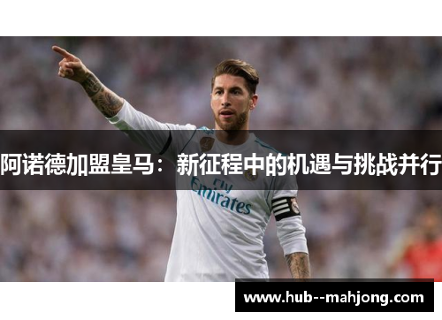 阿诺德加盟皇马：新征程中的机遇与挑战并行