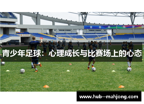 青少年足球:心理成长与比赛场上的心态 青少年足球:心理成长与比赛场上的心态