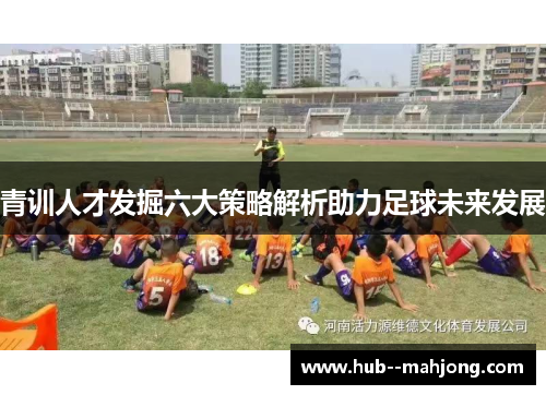 青训人才发掘六大策略解析助力足球未来发展