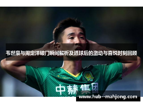 韦世豪与周定洋破门瞬间解析及进球后的激动与喜悦时刻回顾 韦世豪与周定洋破门瞬间解析及进球后的激动与喜悦时刻回顾