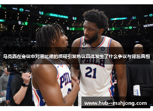 马克西在会议中对恩比德的质疑引发热议具体发生了什么争议与背后真相 马克西在会议中对恩比德的质疑引发热议具体发生了什么争议与背后真相