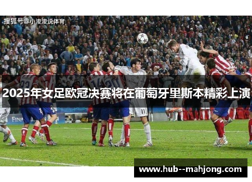 2025年女足欧冠决赛将在葡萄牙里斯本精彩上演