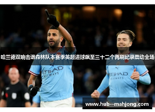 哈兰德双响击退森林队本赛季英超进球飙至三十二个再刷纪录震动全场 哈兰德双响击退森林队本赛季英超进球飙至三十二个再刷纪录震动全场