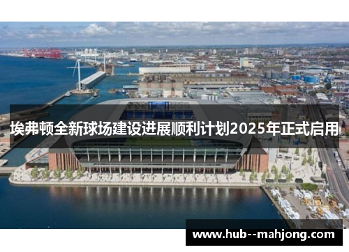 埃弗顿全新球场建设进展顺利计划2025年正式启用
