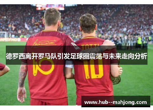 德罗西离开罗马队引发足球圈震荡与未来走向分析 德罗西离开罗马队引发足球圈震荡与未来走向分析