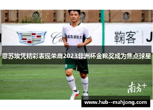 恩苏埃凭精彩表现荣膺2023非洲杯金靴奖成为焦点球星