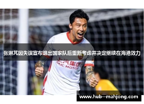 张琳芃因失误宣布退出国家队后重新考虑并决定继续在海港效力 张琳芃因失误宣布退出国家队后重新考虑并决定继续在海港效力