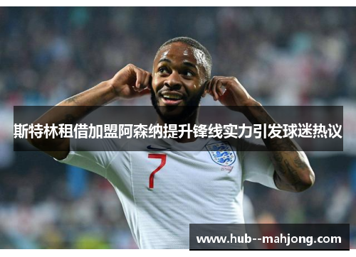 斯特林租借加盟阿森纳提升锋线实力引发球迷热议 斯特林租借加盟阿森纳提升锋线实力引发球迷热议