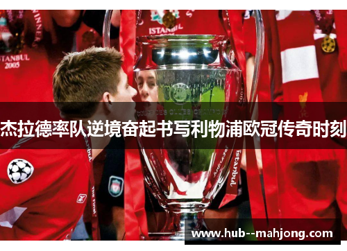 杰拉德率队逆境奋起书写利物浦欧冠传奇时刻 杰拉德率队逆境奋起书写利物浦欧冠传奇时刻