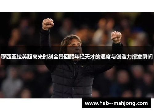 穆西亚拉英超高光时刻全景回顾年轻天才的速度与创造力爆发瞬间