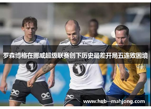 罗森博格在挪威超级联赛创下历史最差开局五连败困境
