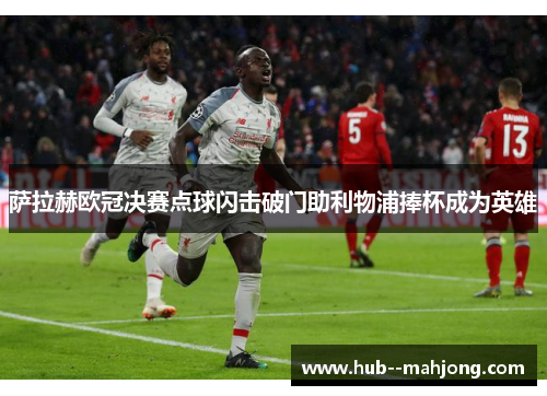 萨拉赫欧冠决赛点球闪击破门助利物浦捧杯成为英雄