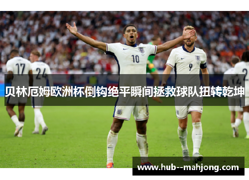 贝林厄姆欧洲杯倒钩绝平瞬间拯救球队扭转乾坤