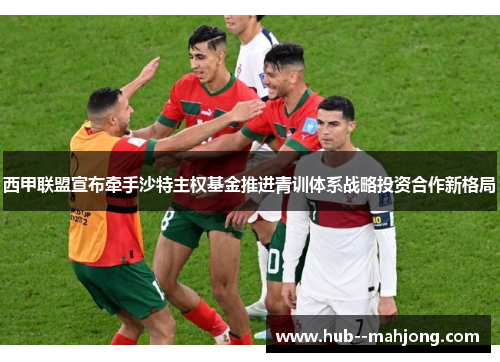 西甲联盟宣布牵手沙特主权基金推进青训体系战略投资合作新格局