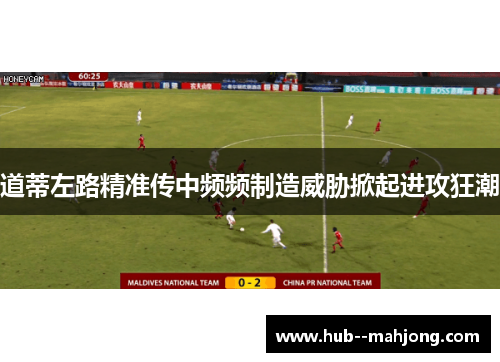 道蒂左路精准传中频频制造威胁掀起进攻狂潮
