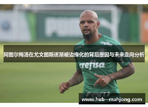 阿图尔梅洛在尤文图斯逐渐被边缘化的背后原因与未来走向分析