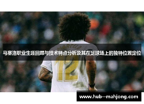 马塞洛职业生涯回顾与技术特点分析及其在足球场上的独特位置定位