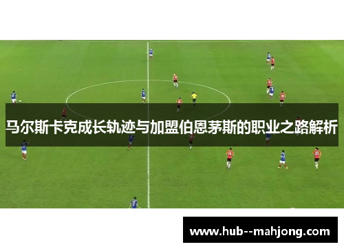 马尔斯卡克成长轨迹与加盟伯恩茅斯的职业之路解析