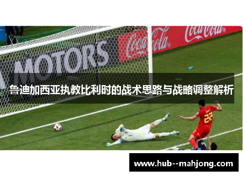 鲁迪加西亚执教比利时的战术思路与战略调整解析