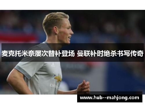 麦克托米奈屡次替补登场 曼联补时绝杀书写传奇