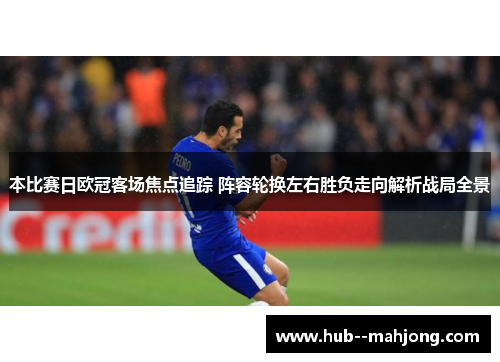 本比赛日欧冠客场焦点追踪 阵容轮换左右胜负走向解析战局全景 本比赛日欧冠客场焦点追踪 阵容轮换左右胜负走向解析战局全景