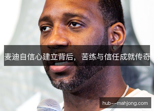 麦迪自信心建立背后，苦练与信任成就传奇