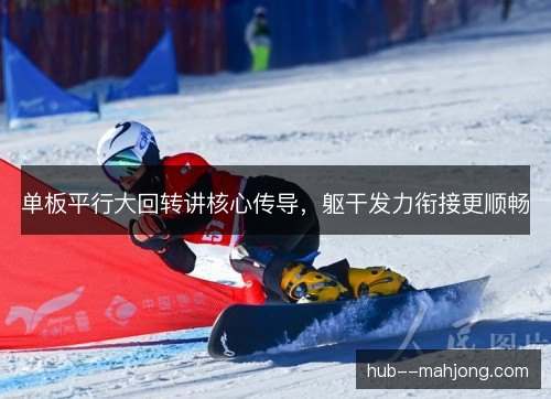 单板平行大回转讲核心传导，躯干发力衔接更顺畅